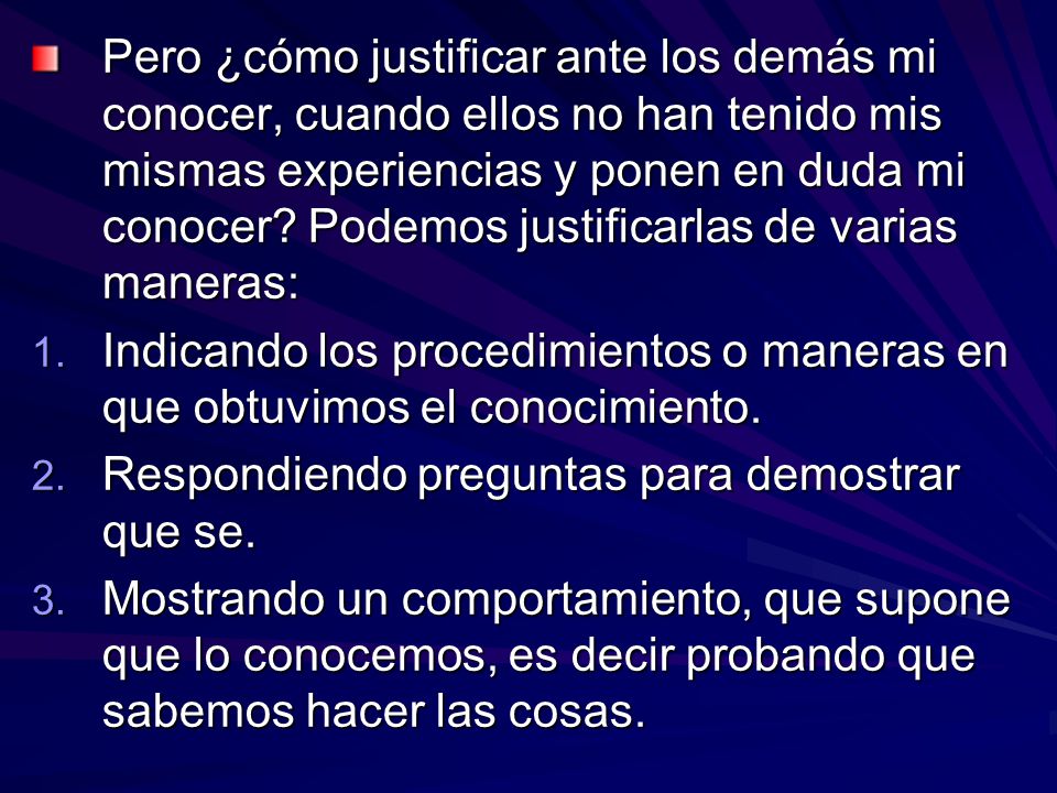 Pero ¿cómo justificar ante los demás mi conocer, cuando ellos no han tenido mis mismas experiencias y ponen en duda mi conocer Podemos justificarlas de varias maneras: