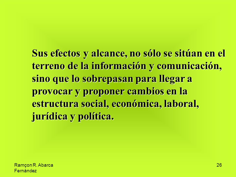 Sus efectos y alcance, no sólo se sitúan en el terreno de la información y comunicación, sino que lo sobrepasan para llegar a provocar y proponer cambios en la estructura social, económica, laboral, jurídica y política.