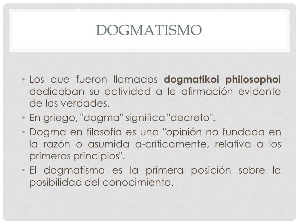 DOGMATISMO Los que fueron llamados dogmatikoi philosophoi dedicaban su actividad a la afirmación evidente de las verdades.