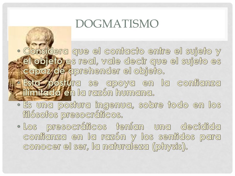 DOGMATISMO Considera que el contacto entre el sujeto y el objeto es real, vale decir que el sujeto es capaz de aprehender el objeto.