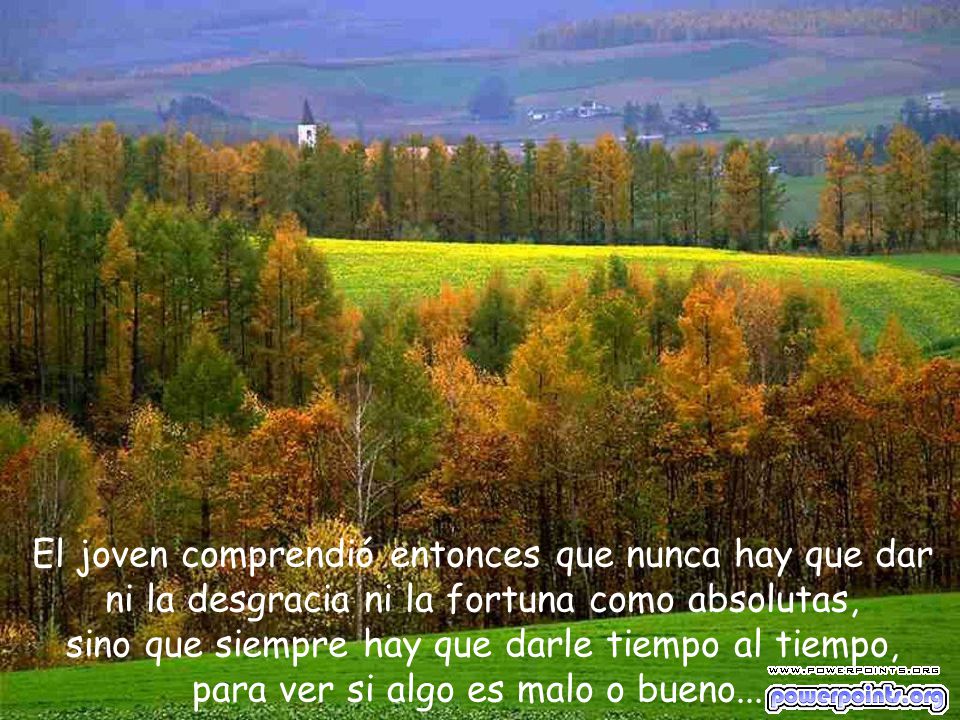 El joven comprendió entonces que nunca hay que dar ni la desgracia ni la fortuna como absolutas, sino que siempre hay que darle tiempo al tiempo, para ver si algo es malo o bueno....