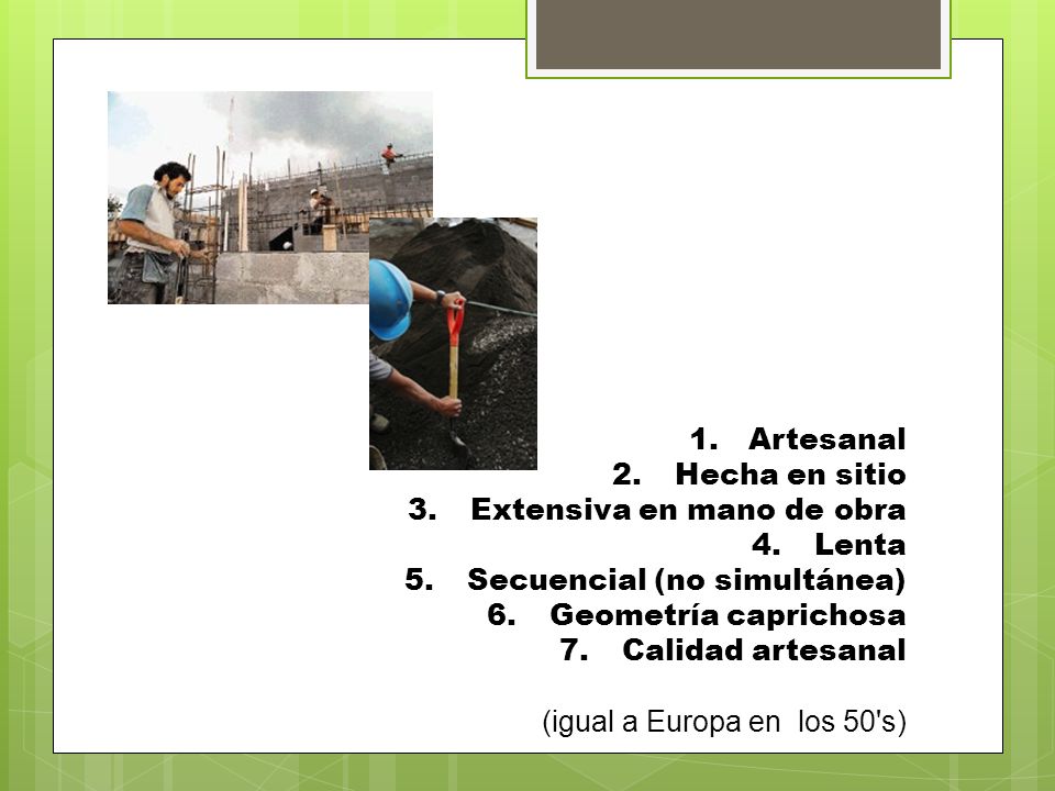 Artesanal Hecha en sitio. Extensiva en mano de obra. Lenta. Secuencial (no simultánea) Geometría caprichosa.