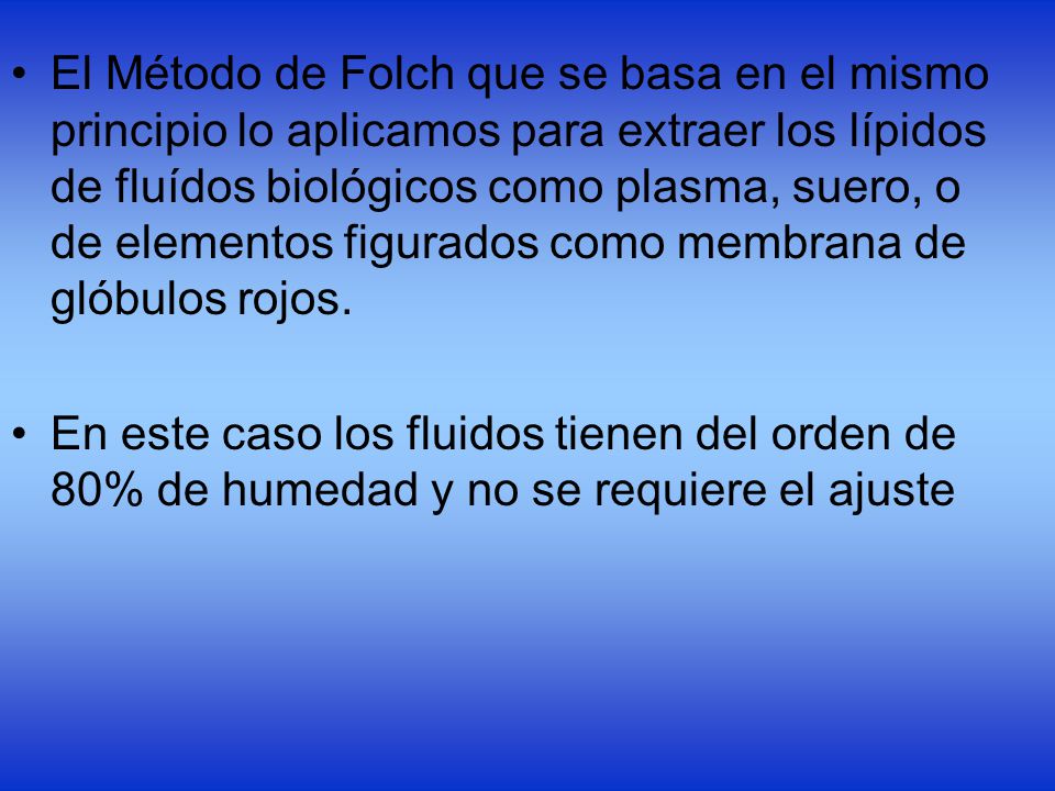 El Método de Folch que se basa en el mismo principio lo aplicamos para extraer los lípidos de fluídos biológicos como plasma, suero, o de elementos figurados como membrana de glóbulos rojos.