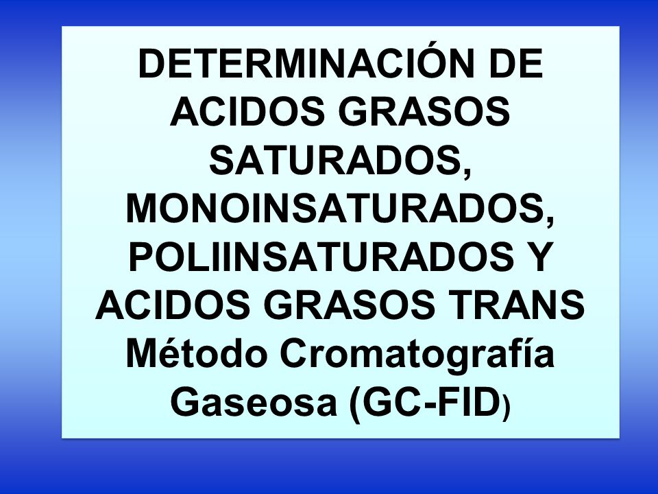 DETERMINACIÓN DE ACIDOS GRASOS SATURADOS, MONOINSATURADOS, POLIINSATURADOS Y ACIDOS GRASOS TRANS Método Cromatografía Gaseosa (GC-FID)