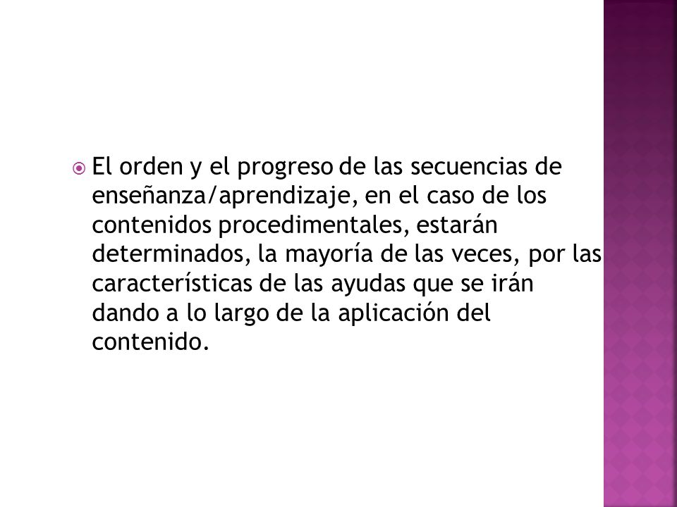 El orden y el progreso de las secuencias de enseñanza/aprendizaje, en el caso de los contenidos procedimentales, estarán determinados, la mayoría de las veces, por las características de las ayudas que se irán dando a lo largo de la aplicación del contenido.