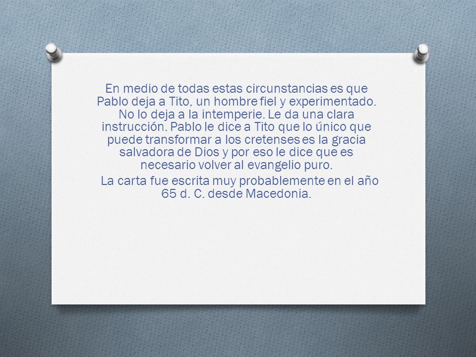 En medio de todas estas circunstancias es que Pablo deja a Tito, un hombre fiel y experimentado. No lo deja a la intemperie. Le da una clara instrucción. Pablo le dice a Tito que lo único que puede transformar a los cretenses es la gracia salvadora de Dios y por eso le dice que es necesario volver al evangelio puro.