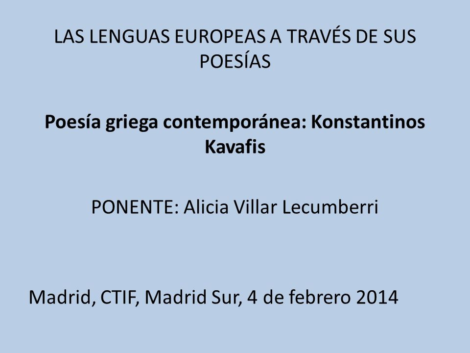 LAS LENGUAS EUROPEAS A TRAVÉS DE SUS POESÍAS Poesía griega contemporánea: Konstantinos Kavafis PONENTE: Alicia Villar Lecumberri Madrid, CTIF, Madrid Sur, 4 de febrero 2014