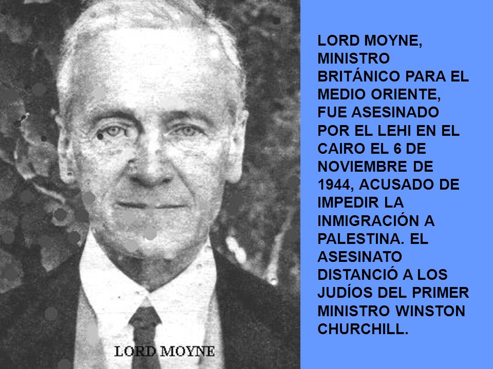 LORD MOYNE, MINISTRO BRITÁNICO PARA EL MEDIO ORIENTE, FUE ASESINADO POR EL LEHI EN EL CAIRO EL 6 DE NOVIEMBRE DE 1944, ACUSADO DE IMPEDIR LA INMIGRACIÓN A PALESTINA.