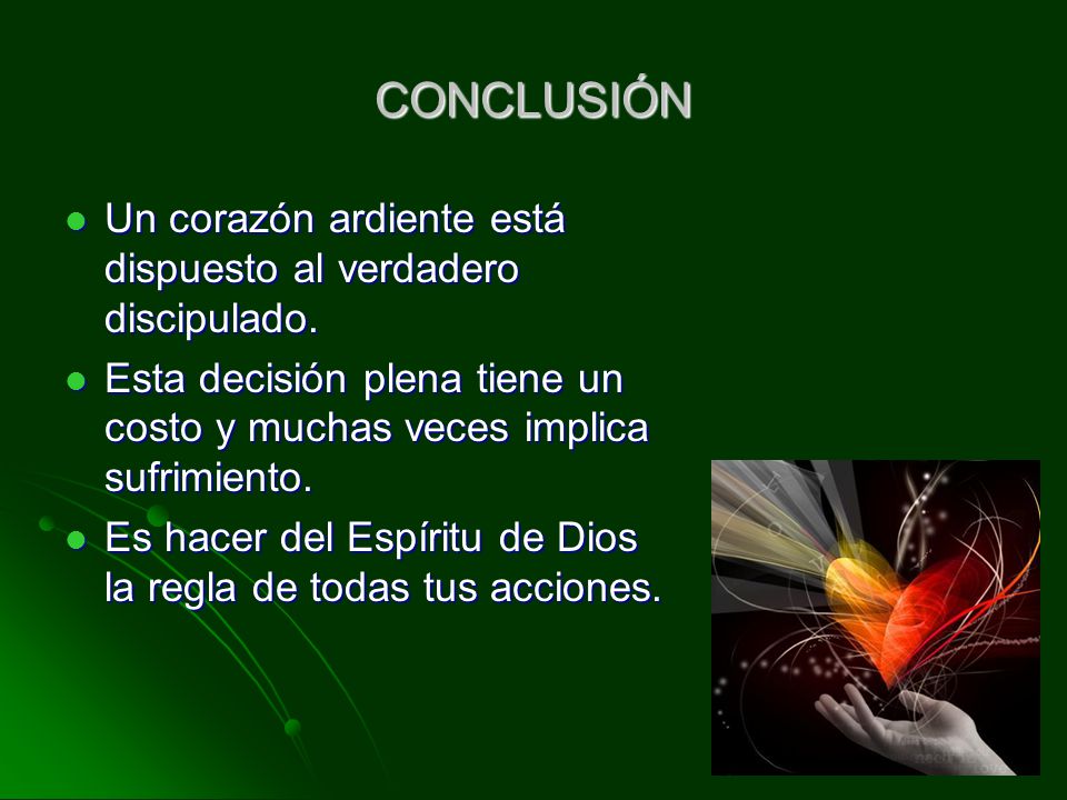 CONCLUSIÓN Un corazón ardiente está dispuesto al verdadero discipulado. Esta decisión plena tiene un costo y muchas veces implica sufrimiento.