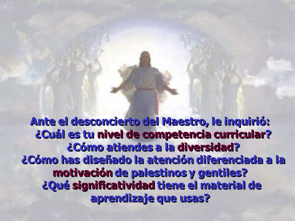 Ante el desconcierto del Maestro, le inquirió: ¿Cuál es tu nivel de competencia curricular.