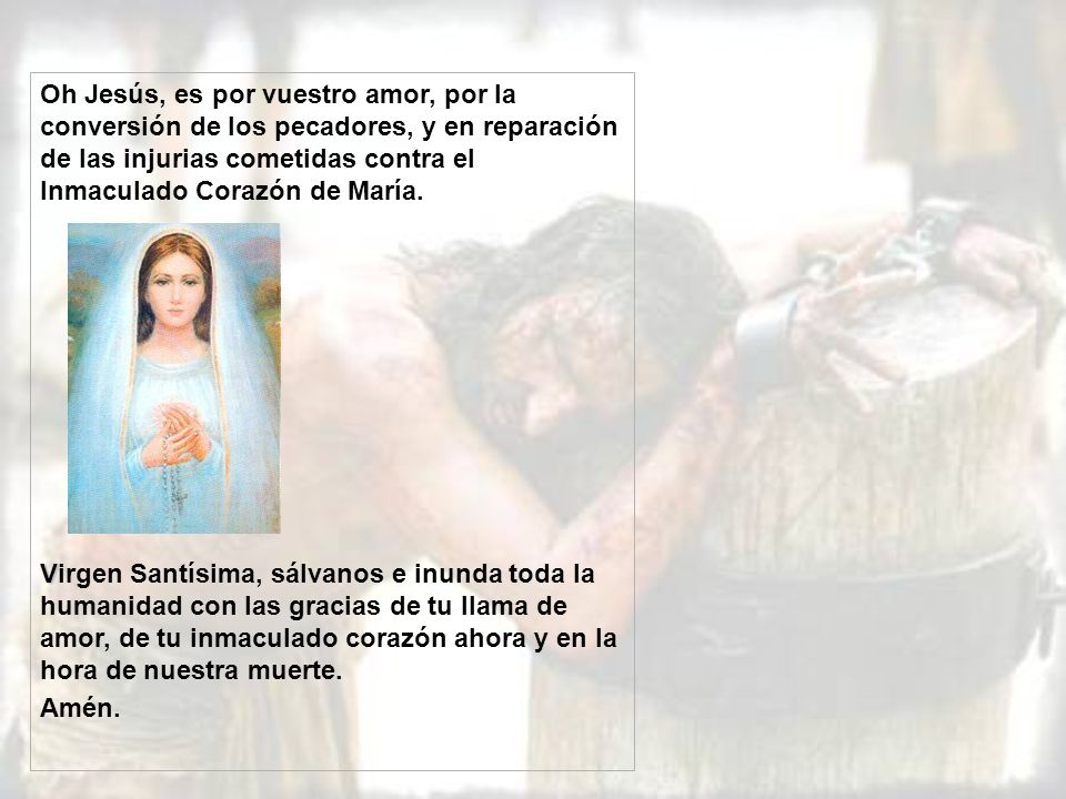 Oh Jesús, es por vuestro amor, por la conversión de los pecadores, y en reparación de las injurias cometidas contra el Inmaculado Corazón de María.