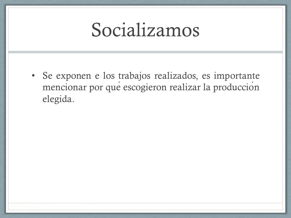 Socializamos Se exponen e los trabajos realizados, es importante mencionar por qué escogieron realizar la producción elegida.