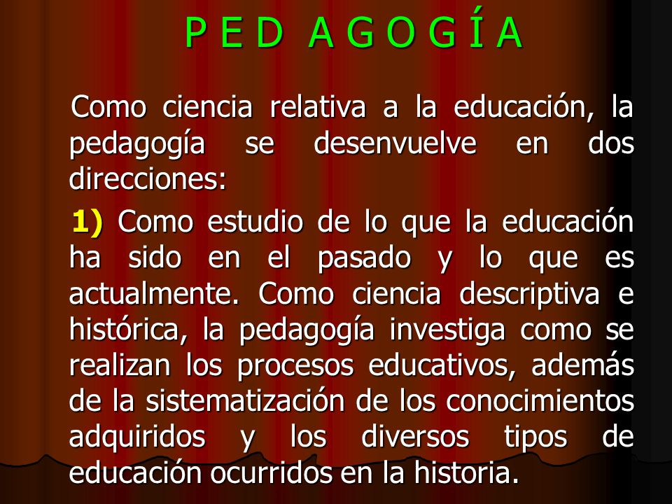 P E D A G O G Í A Como ciencia relativa a la educación, la pedagogía se desenvuelve en dos direcciones: