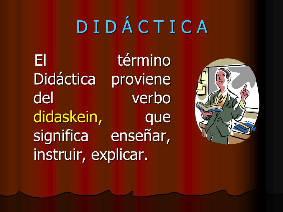 D I D Á C T I C A El término Didáctica proviene del verbo didaskein, que significa enseñar, instruir, explicar.
