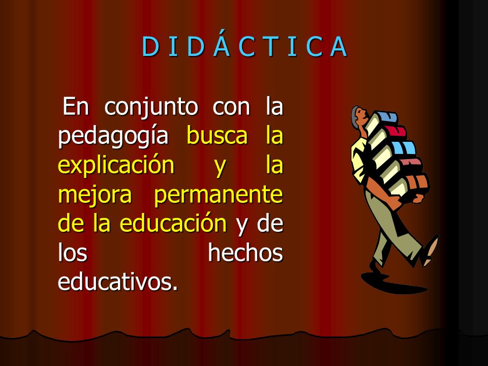 D I D Á C T I C A En conjunto con la pedagogía busca la explicación y la mejora permanente de la educación y de los hechos educativos.