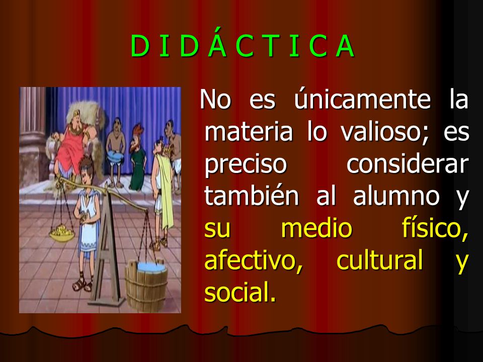 D I D Á C T I C A No es únicamente la materia lo valioso; es preciso considerar también al alumno y su medio físico, afectivo, cultural y social.
