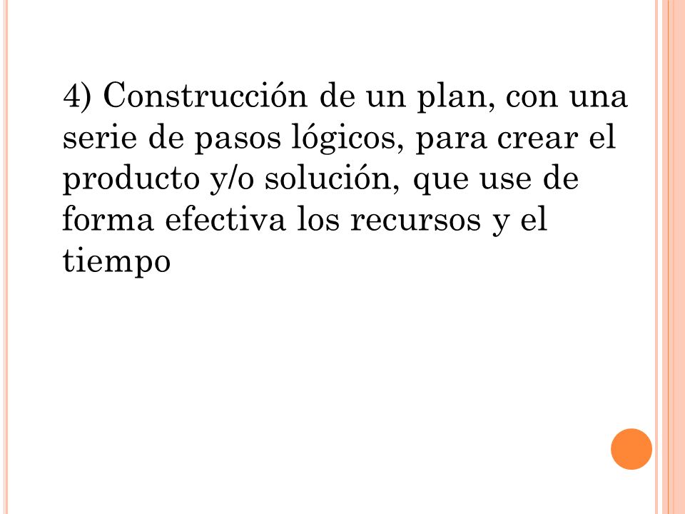 4) Construcción de un plan, con una serie de pasos lógicos, para crear el producto y/o solución, que use de forma efectiva los recursos y el tiempo