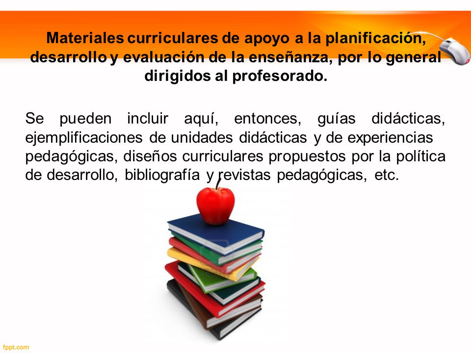 Materiales curriculares de apoyo a la planificación, desarrollo y evaluación de la enseñanza, por lo general dirigidos al profesorado.