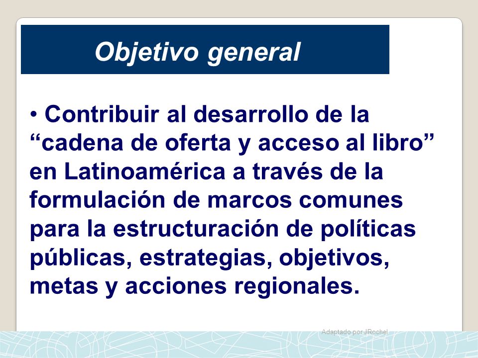 Objetivo general Contribuir al desarrollo de la cadena de oferta y acceso al libro en Latinoamérica a través de la formulación de marcos comunes.