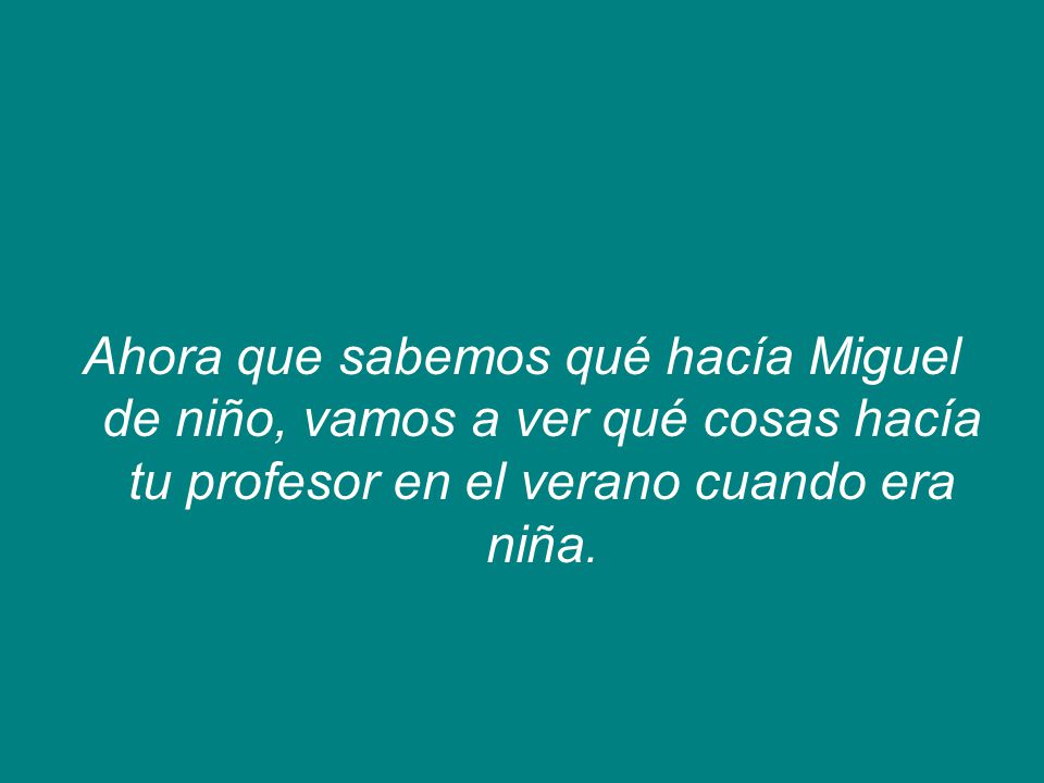 Ahora que sabemos qué hacía Miguel de niño, vamos a ver qué cosas hacía tu profesor en el verano cuando era niña.