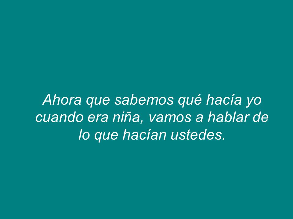 Ahora que sabemos qué hacía yo cuando era niña, vamos a hablar de lo que hacían ustedes.