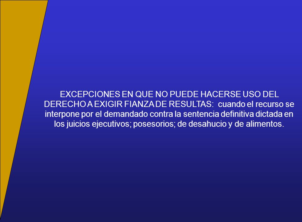 EXCEPCIONES EN QUE NO PUEDE HACERSE USO DEL DERECHO A EXIGIR FIANZA DE RESULTAS: cuando el recurso se interpone por el demandado contra la sentencia definitiva dictada en los juicios ejecutivos; posesorios; de desahucio y de alimentos.