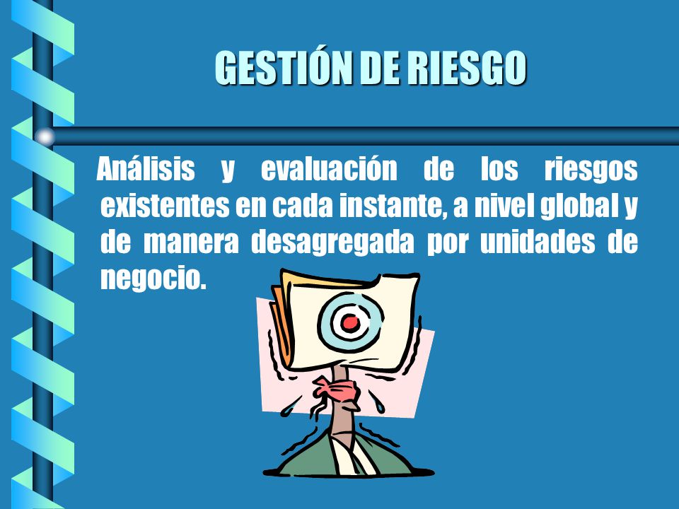 GESTIÓN DE RIESGO Análisis y evaluación de los riesgos existentes en cada instante, a nivel global y de manera desagregada por unidades de negocio.