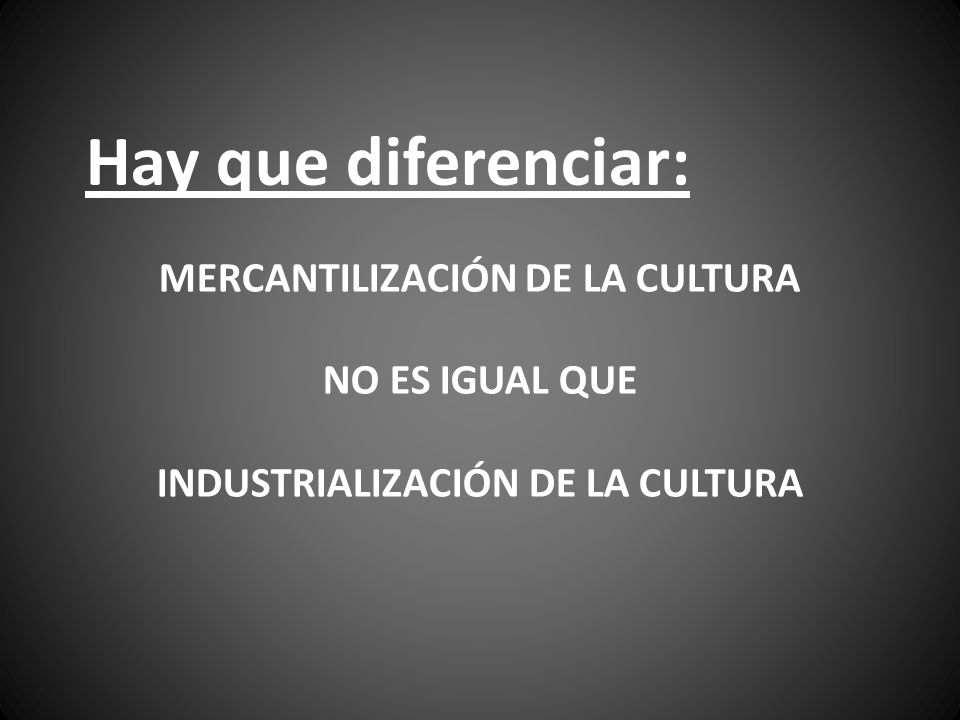 Hay que diferenciar: Mercantilización de la cultura No es igual que Industrialización de la cultura.
