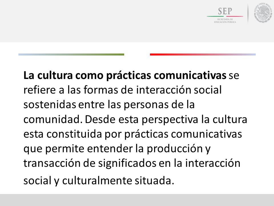 La cultura como prácticas comunicativas se refiere a las formas de interacción social sostenidas entre las personas de la comunidad.