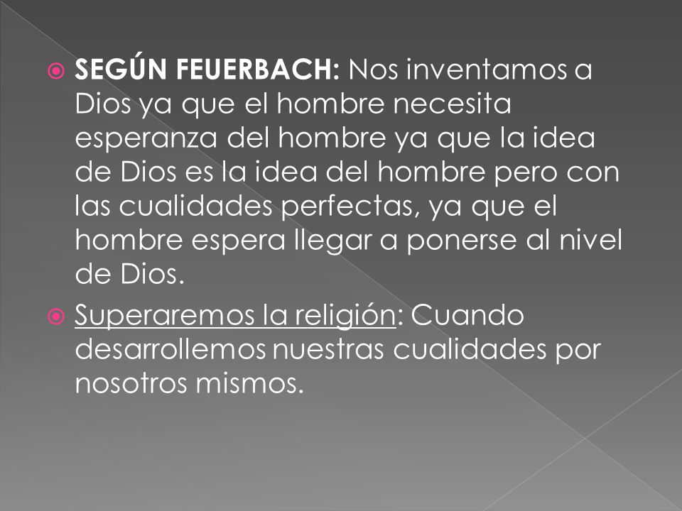 SEGÚN FEUERBACH: Nos inventamos a Dios ya que el hombre necesita esperanza del hombre ya que la idea de Dios es la idea del hombre pero con las cualidades perfectas, ya que el hombre espera llegar a ponerse al nivel de Dios.