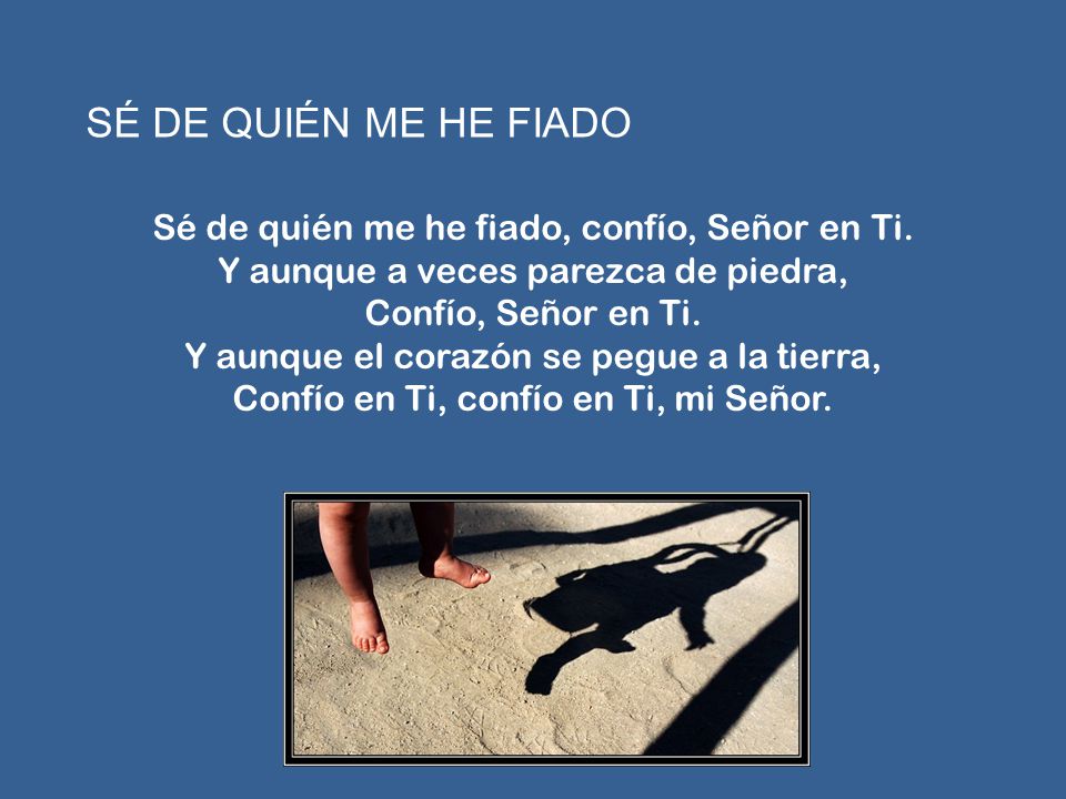 SÉ DE QUIÉN ME HE FIADO Sé de quién me he fiado, confío, Señor en Ti.