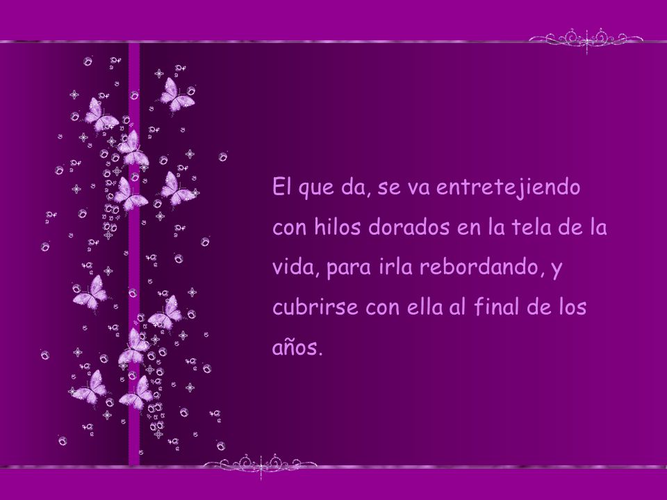 El que da, se va entretejiendo con hilos dorados en la tela de la vida, para irla rebordando, y cubrirse con ella al final de los años.