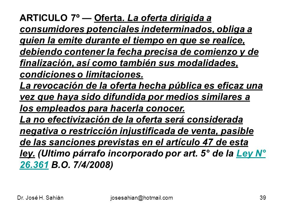 ARTICULO 7º — Oferta. La oferta dirigida a consumidores potenciales indeterminados, obliga a quien la emite durante el tiempo en que se realice, debiendo contener la fecha precisa de comienzo y de finalización, así como también sus modalidades, condiciones o limitaciones.