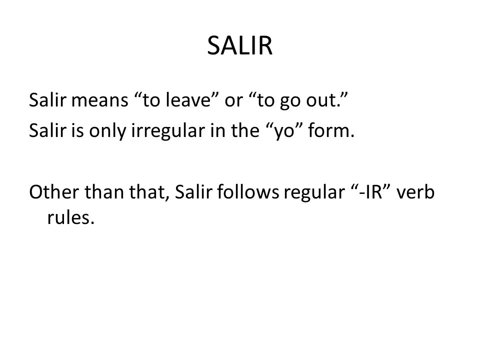 SALIR Salir means to leave or to go out. Salir is only irregular in the yo form.