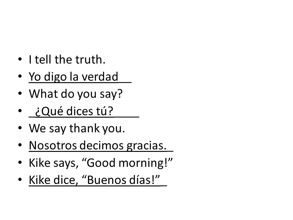 I tell the truth. Yo digo la verdad__. What do you say _¿Qué dices tú ____. We say thank you. Nosotros decimos gracias._.