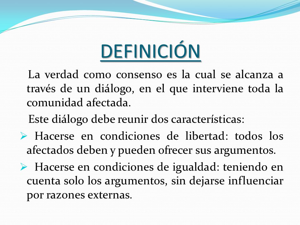 DEFINICIÓN La verdad como consenso es la cual se alcanza a través de un diálogo, en el que interviene toda la comunidad afectada.