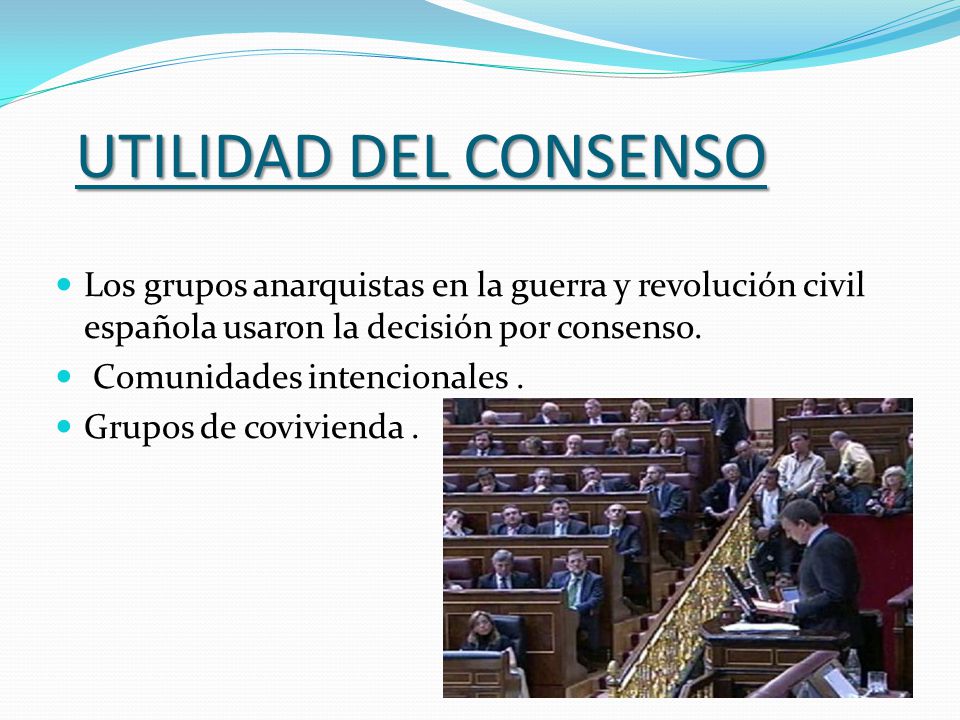 UTILIDAD DEL CONSENSO Los grupos anarquistas en la guerra y revolución civil española usaron la decisión por consenso.