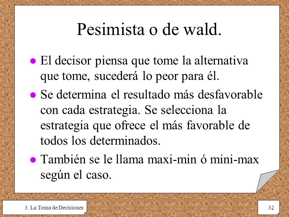Pesimista o de wald. El decisor piensa que tome la alternativa que tome, sucederá lo peor para él.