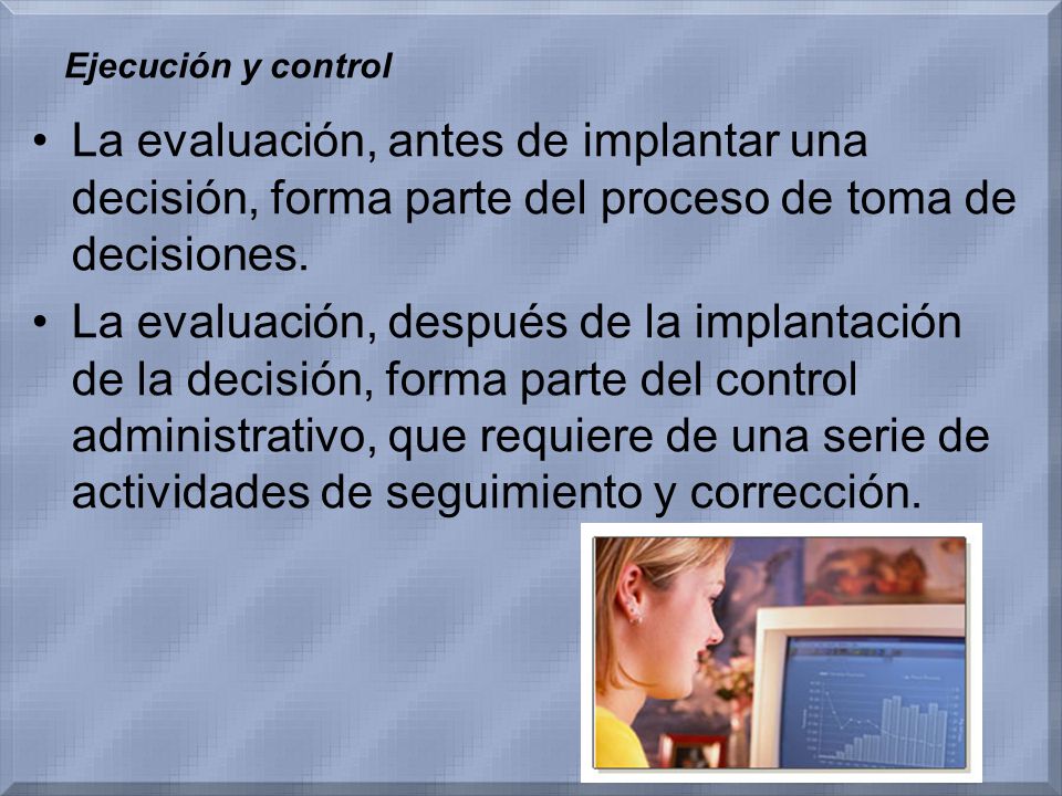 Ejecución y control La evaluación, antes de implantar una decisión, forma parte del proceso de toma de decisiones.