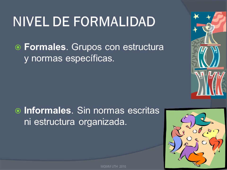 NIVEL DE FORMALIDAD Formales. Grupos con estructura y normas específicas. Informales. Sin normas escritas ni estructura organizada.