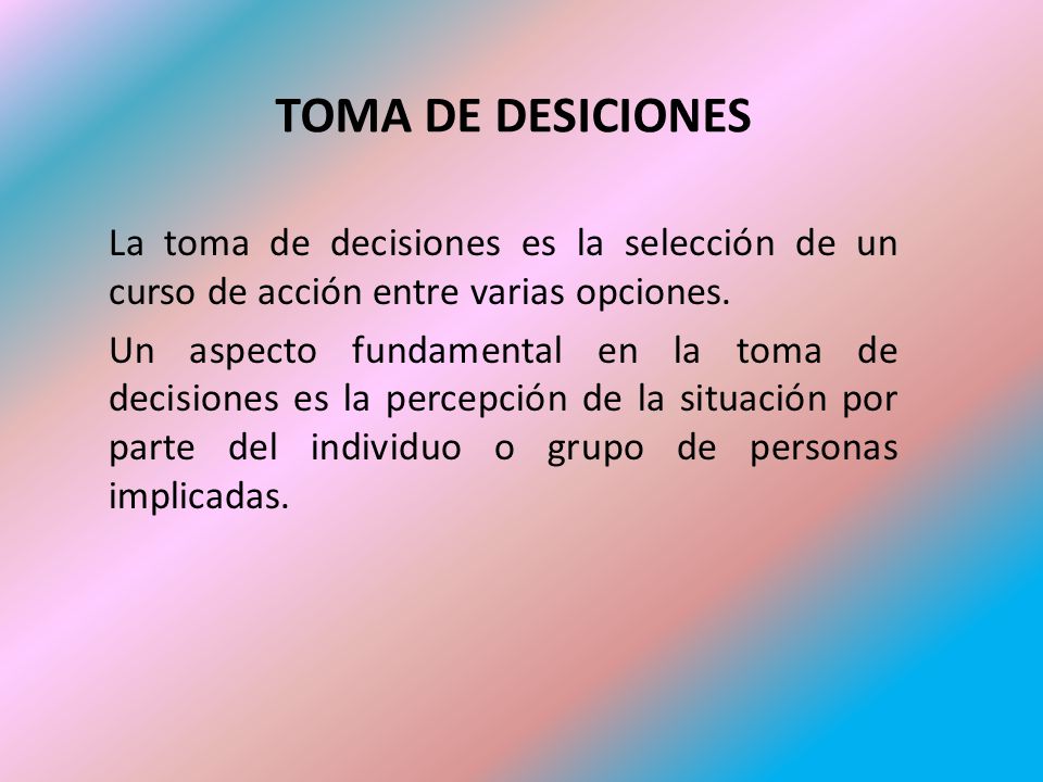 TOMA DE DESICIONES La toma de decisiones es la selección de un curso de acción entre varias opciones.