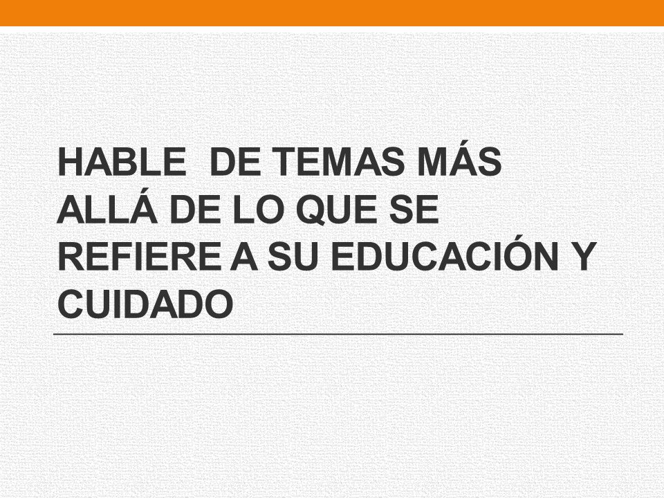 HABLE DE TEMAS MÁS ALLÁ DE LO QUE SE REFIERE A SU EDUCACIÓN Y CUIDADO