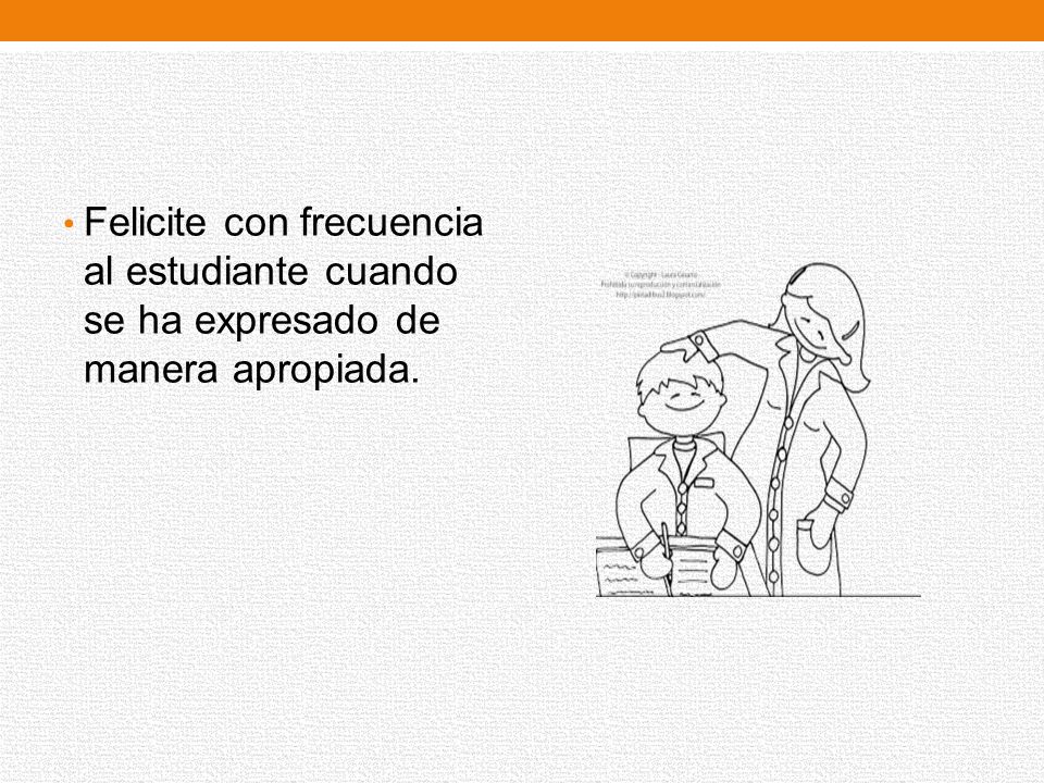 Felicite con frecuencia al estudiante cuando se ha expresado de manera apropiada.