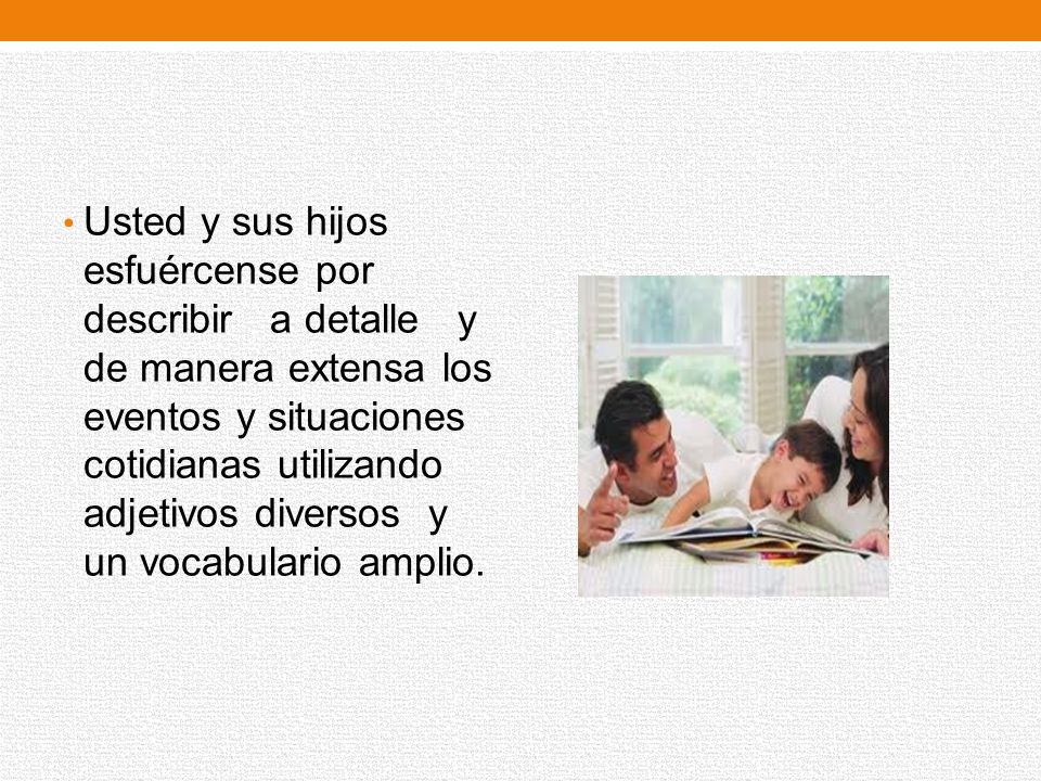 Usted y sus hijos esfuércense por describir a detalle y de manera extensa los eventos y situaciones cotidianas utilizando adjetivos diversos y un vocabulario amplio.