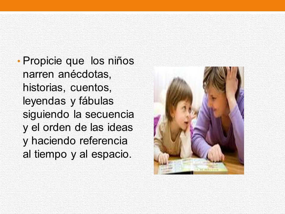 Propicie que los niños narren anécdotas, historias, cuentos, leyendas y fábulas siguiendo la secuencia y el orden de las ideas y haciendo referencia al tiempo y al espacio.