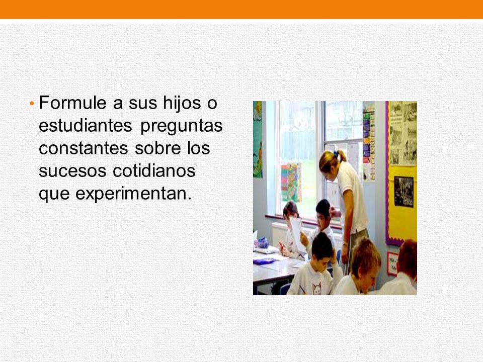Formule a sus hijos o estudiantes preguntas constantes sobre los sucesos cotidianos que experimentan.