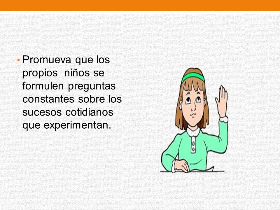 Promueva que los propios niños se formulen preguntas constantes sobre los sucesos cotidianos que experimentan.