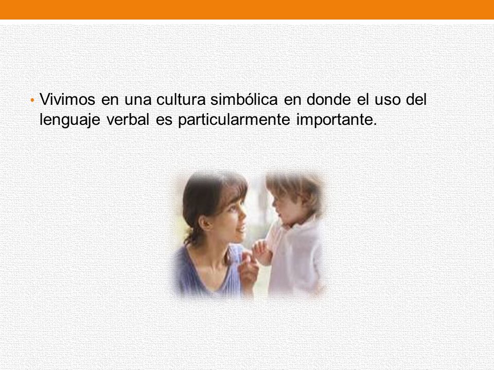 Vivimos en una cultura simbólica en donde el uso del lenguaje verbal es particularmente importante.