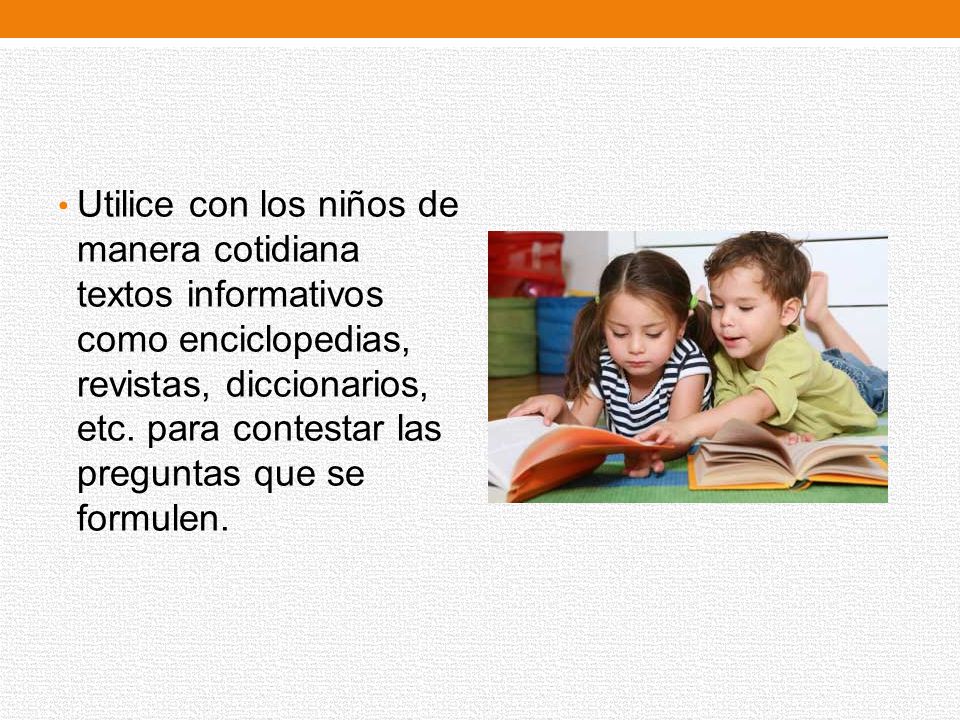 Utilice con los niños de manera cotidiana textos informativos como enciclopedias, revistas, diccionarios, etc.