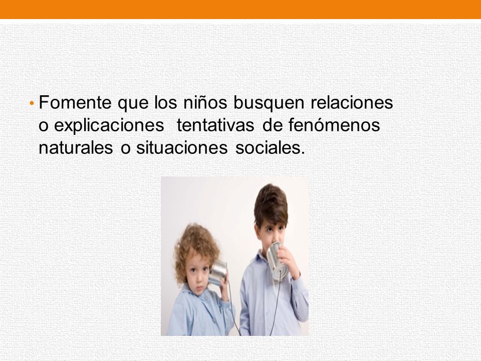 Fomente que los niños busquen relaciones o explicaciones tentativas de fenómenos naturales o situaciones sociales.